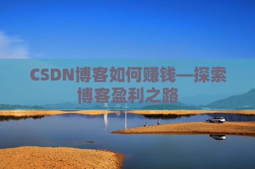 CSDN博客如何赚钱—探索博客盈利之路